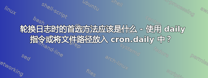 轮换日志时的首选方法应该是什么 - 使用 daily 指令或将文件路径放入 cron.daily 中？ 