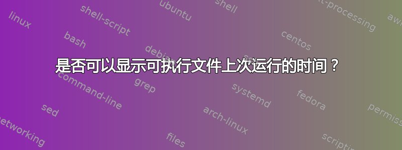 是否可以显示可执行文件上次运行的时间？