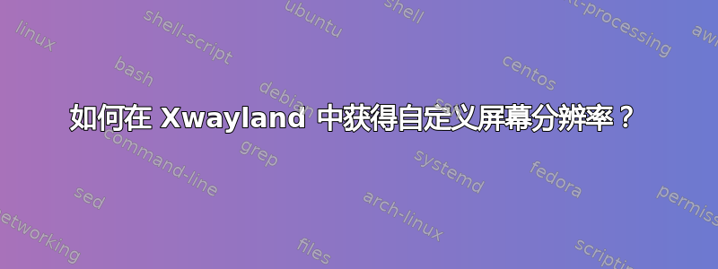 如何在 Xwayland 中获得自定义屏幕分辨率？