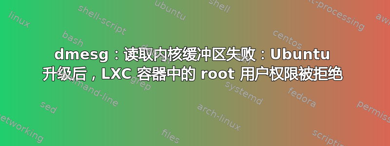 dmesg：读取内核缓冲区失败：Ubuntu 升级后，LXC 容器中的 root 用户权限被拒绝