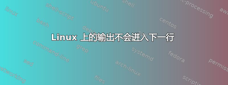 Linux 上的输出不会进入下一行