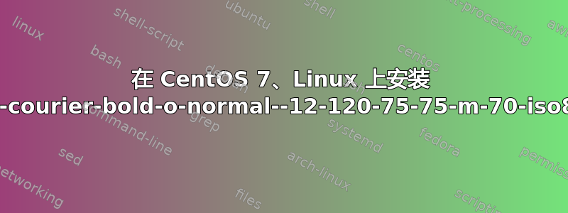 在 CentOS 7、Linux 上安装 -adobe-courier-bold-o-normal--12-120-75-75-m-70-iso8859-1