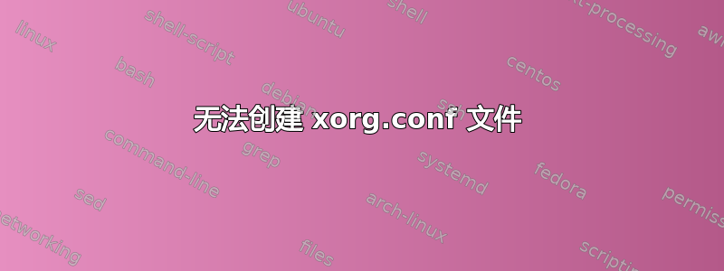 无法创建 xorg.conf 文件