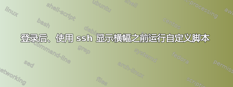 登录后、使用 ssh 显示横幅之前运行自定义脚本