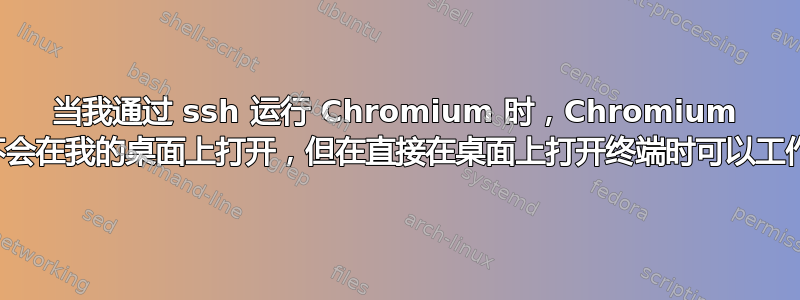 当我通过 ssh 运行 Chromium 时，Chromium 不会在我的桌面上打开，但在直接在桌面上打开终端时可以工作