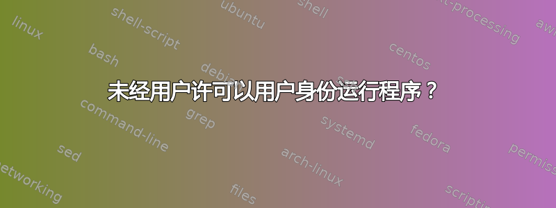 未经用户许可以用户身份运行程序？