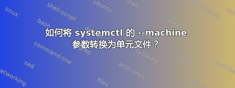 如何将 systemctl 的 --machine 参数转换为单元文件？