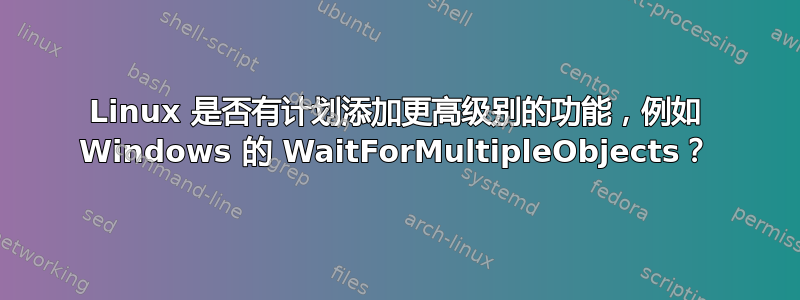 Linux 是否有计划添加更高级别的功能，例如 Windows 的 WaitForMultipleObjects？