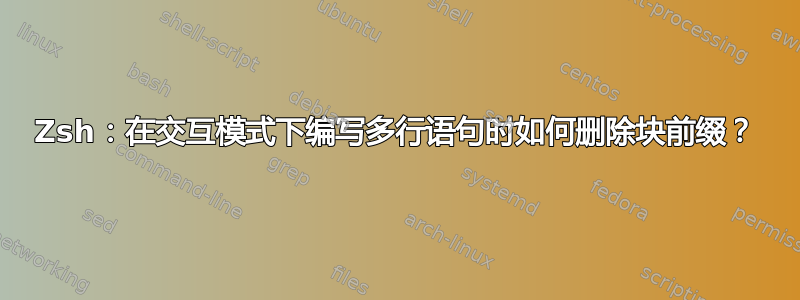 Zsh：在交互模式下编写多行语句时如何删除块前缀？