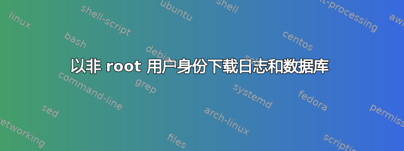 以非 root 用户身份下载日志和数据库