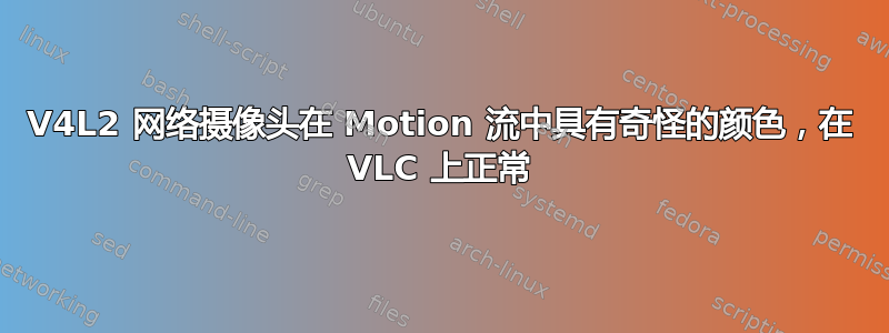 V4L2 网络摄像头在 Motion 流中具有奇怪的颜色，在 VLC 上正常