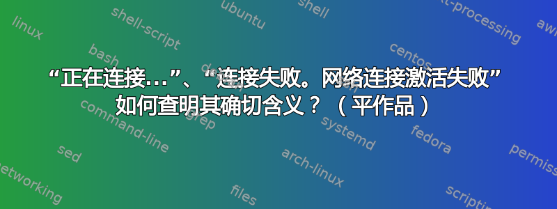 “正在连接...”、“连接失败。网络连接激活失败” 如何查明其确切含义？ （平作品）