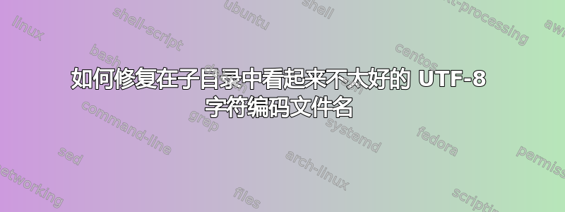 如何修复在子目录中看起来不太好的 UTF-8 字符编码文件名