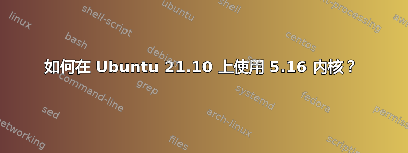 如何在 Ubuntu 21.10 上使用 5.16 内核？