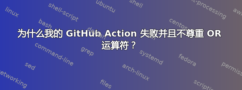 为什么我的 GitHub Action 失败并且不尊重 OR 运算符？