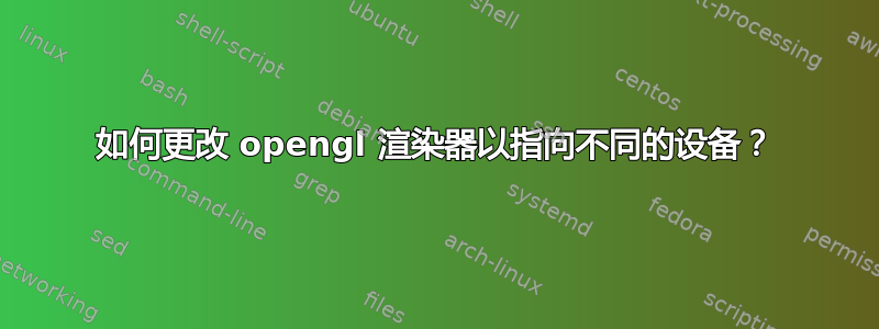 如何更改 opengl 渲染器以指向不同的设备？