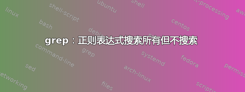 grep：正则表达式搜索所有但不搜索