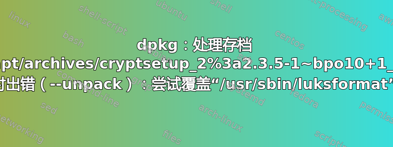 dpkg：处理存档 /var/cache/apt/archives/cryptsetup_2%3a2.3.5-1~bpo10+1_amd64.deb 时出错（--unpack）：尝试覆盖“/usr/sbin/luksformat”