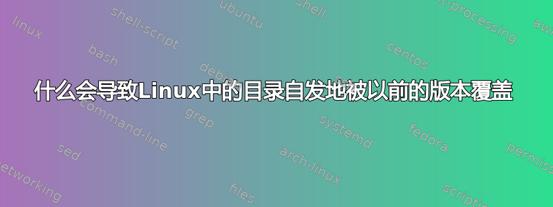 什么会导致Linux中的目录自发地被以前的版本覆盖