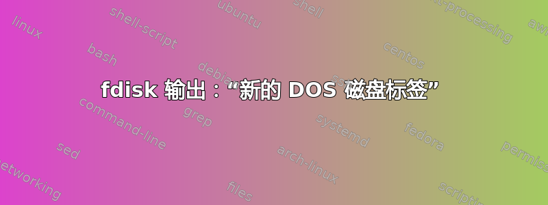 fdisk 输出：“新的 DOS 磁盘标签”