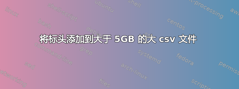 将标头添加到大于 5GB 的大 csv 文件