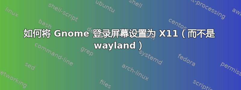 如何将 Gnome 登录屏幕设置为 X11（而不是 wayland）