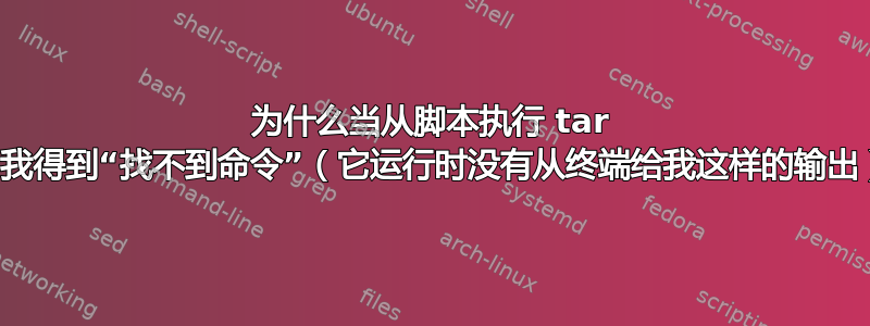 为什么当从脚本执行 tar 时，我得到“找不到命令”（它运行时没有从终端给我这样的输出）？