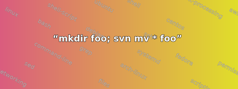 “mkdir foo; svn mv * foo”