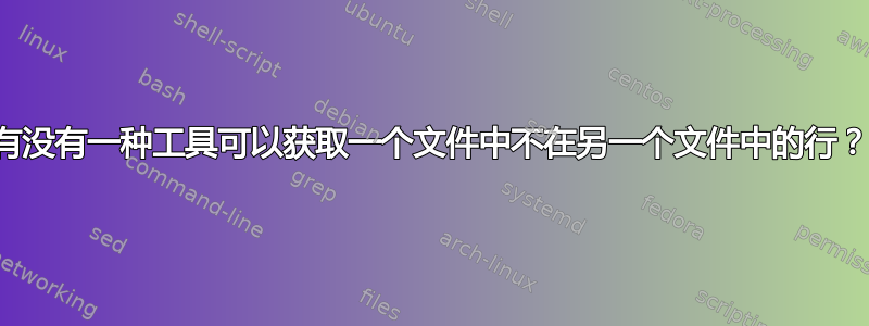 有没有一种工具可以获取一个文件中不在另一个文件中的行？