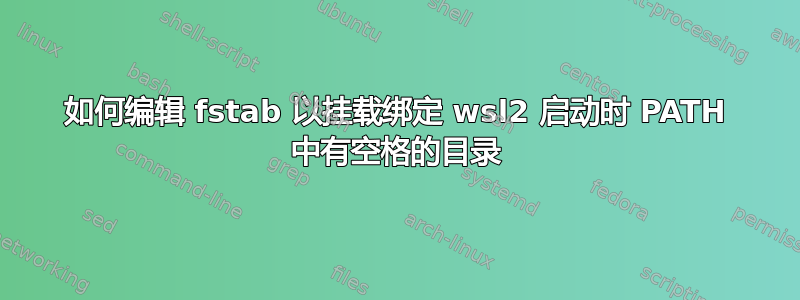 如何编辑 fstab 以挂载绑定 wsl2 启动时 PATH 中有空格的目录