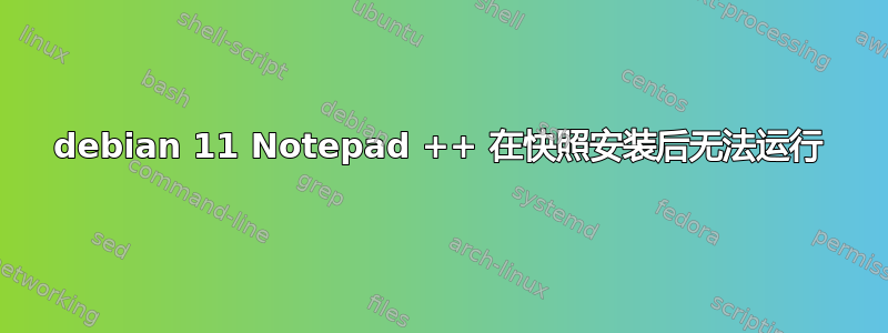 debian 11 Notepad ++ 在快照安装后无法运行