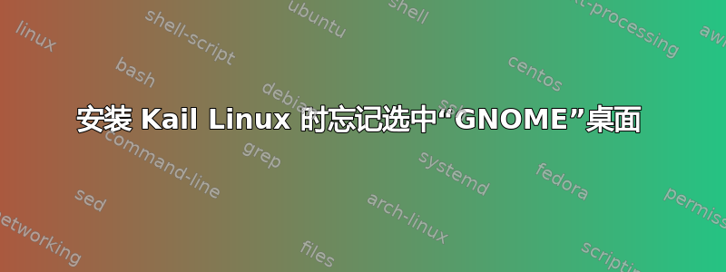 安装 Kail Linux 时忘记选中“GNOME”桌面