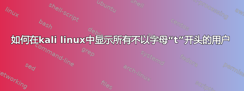 如何在kali linux中显示所有不以字母“t”开头的用户