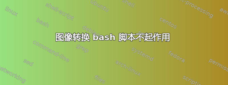 图像转换 bash 脚本不起作用