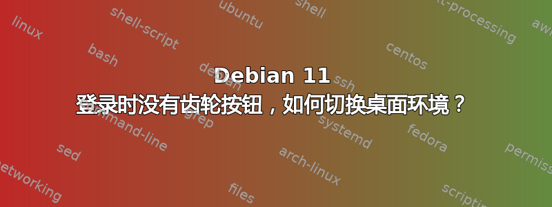 Debian 11 登录时没有齿轮按钮，如何切换桌面环境？