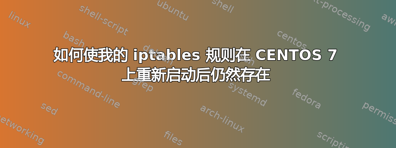 如何使我的 iptables 规则在 CENTOS 7 上重新启动后仍然存在