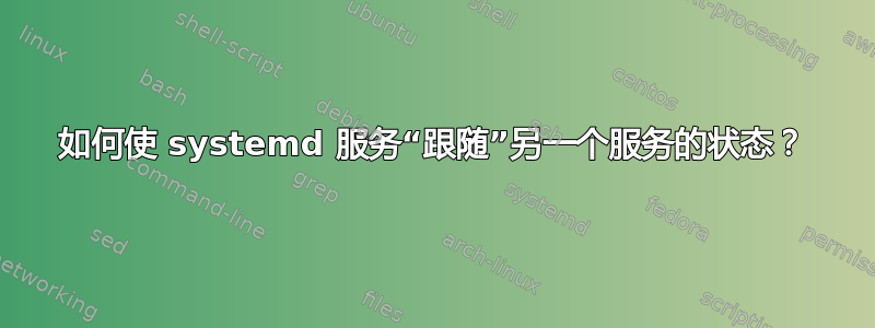 如何使 systemd 服务“跟随”另一个服务的状态？