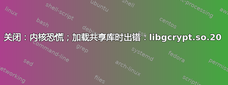 关闭：内核恐慌；加载共享库时出错：libgcrypt.so.20