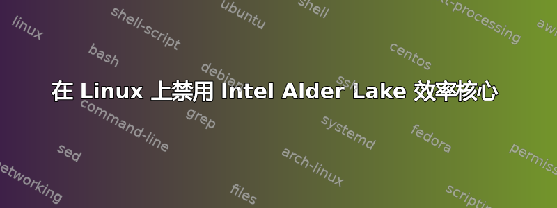 在 Linux 上禁用 Intel Alder Lake 效率核心