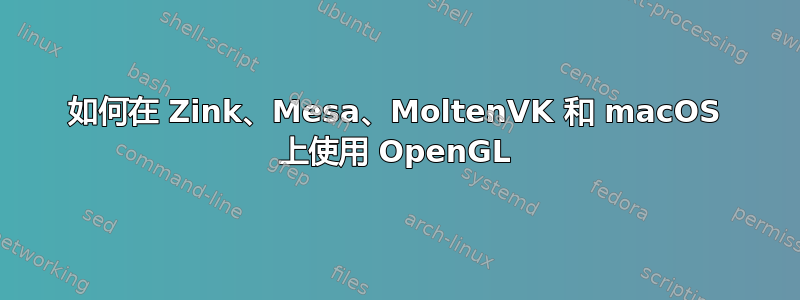 如何在 Zink、Mesa、MoltenVK 和 macOS 上使用 OpenGL