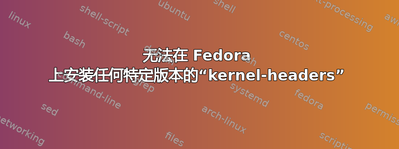 无法在 Fedora 上安装任何特定版本的“kernel-headers”