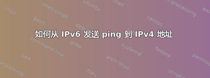 如何从 IPv6 发送 ping 到 IPv4 地址