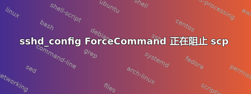 sshd_config ForceCommand 正在阻止 scp