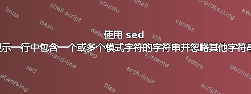 使用 sed 显示一行中包含一个或多个模式字符的字符串并忽略其他字符串