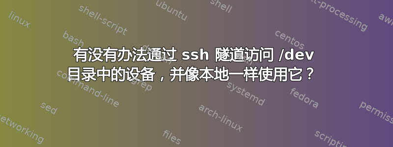 有没有办法通过 ssh 隧道访问 /dev 目录中的设备，并像本地一样使用它？ 