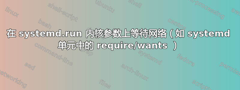 在 systemd.run 内核参数上等待网络（如 systemd 单元中的 require/wants ）