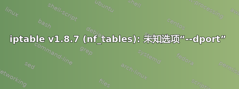 iptable v1.8.7 (nf_tables): 未知选项“--dport”