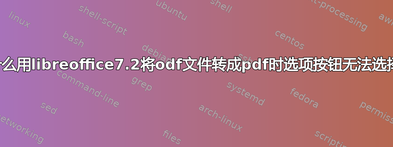 为什么用libreoffice7.2将odf文件转成pdf时选项按钮无法选择？