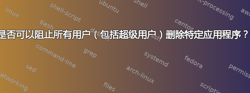 是否可以阻止所有用户（包括超级用户）删除特定应用程序？ 