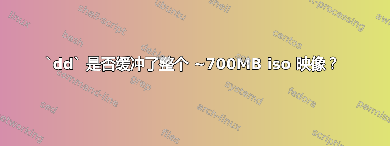 `dd` 是否缓冲了整个 ~700MB iso 映像？